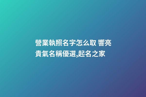 營業執照名字怎么取 響亮貴氣名稱優選,起名之家-第1張-店鋪起名-玄機派